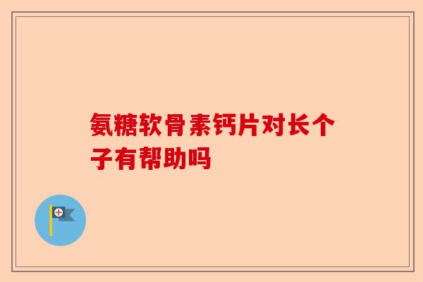 氨糖软骨素钙片对长个子有帮助吗