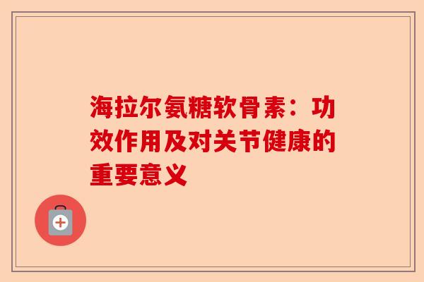 海拉尔氨糖软骨素：功效作用及对关节健康的重要意义