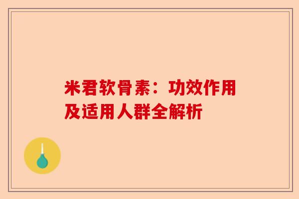 米君软骨素:功效作用及适用人群全解析 米君软骨素:功效作用及适用人群全解析