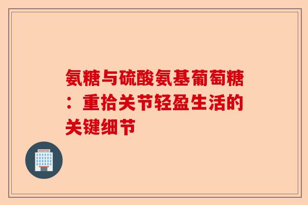氨糖与硫酸氨基葡萄糖：重拾关节轻盈生活的关键细节