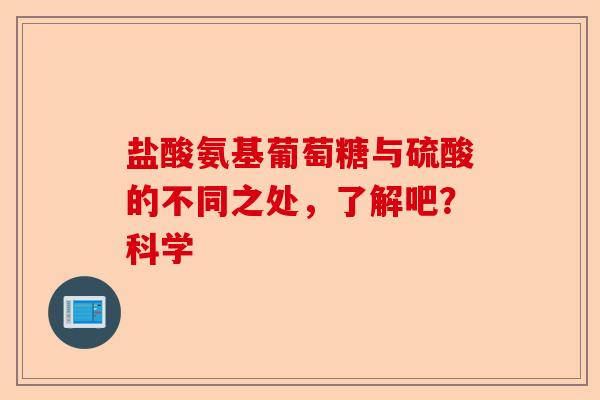 盐酸氨基葡萄糖与硫酸的不同之处,了解吧?科学 盐酸氨基葡萄糖与硫酸的不同之处,了解吧?科学