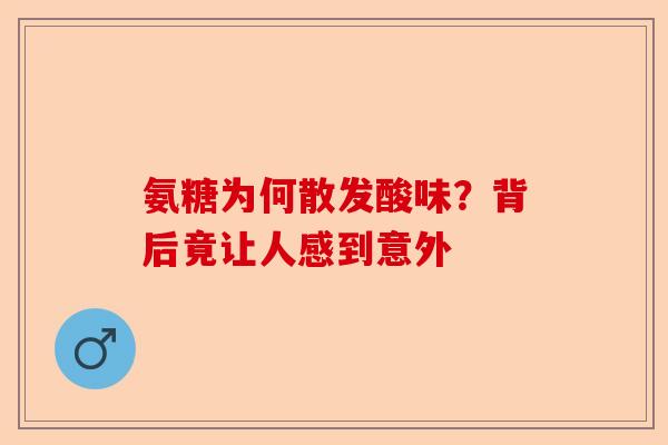 氨糖为何散发酸味?背后竟让人感到意外 氨糖为何散发酸味?背后竟让人感到意外