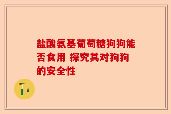 盐酸氨基葡萄糖狗狗能否食用 探究其对狗狗的安全性