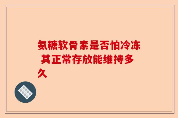 氨糖软骨素是否怕冷冻 其正常存放能维持多久