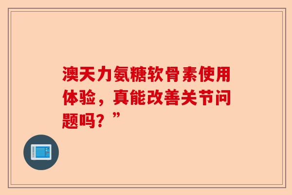 澳天力氨糖软骨素使用体验，真能改善关节问题吗？”