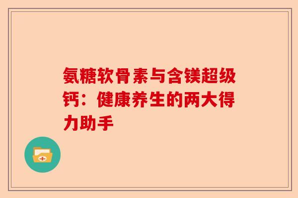 氨糖软骨素与含镁超级钙：健康养生的两大得力助手