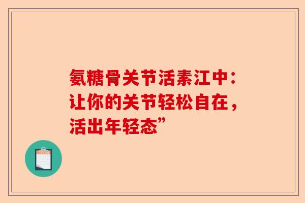 氨糖骨关节活素江中：让你的关节轻松自在，活出年轻态”