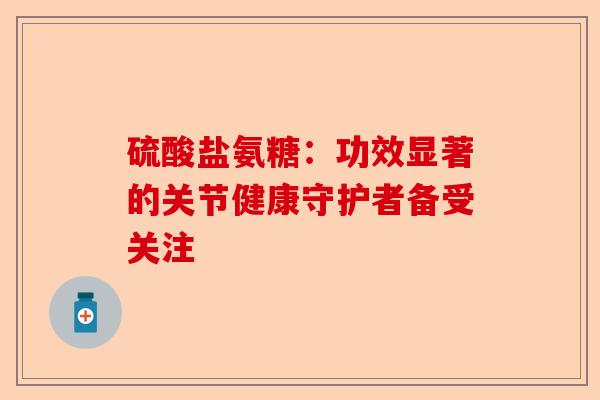 硫酸盐氨糖：功效显著的关节健康守护者备受关注