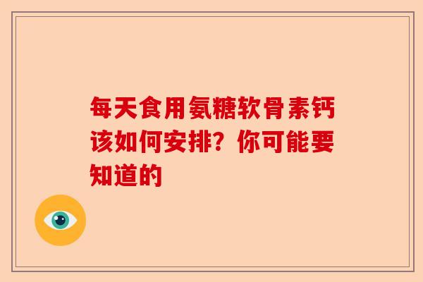 每天食用氨糖软骨素钙该如何安排？你可能要知道的