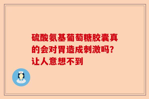 硫酸氨基葡萄糖胶囊真的会对胃造成刺激吗？让人意想不到