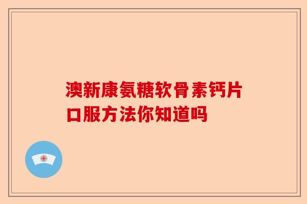 澳新康氨糖软骨素钙片口服方法你知道吗