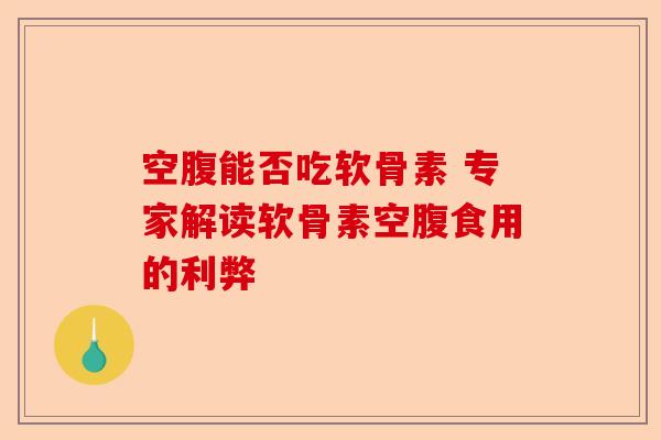 空腹能否吃软骨素 专家解读软骨素空腹食用的利弊