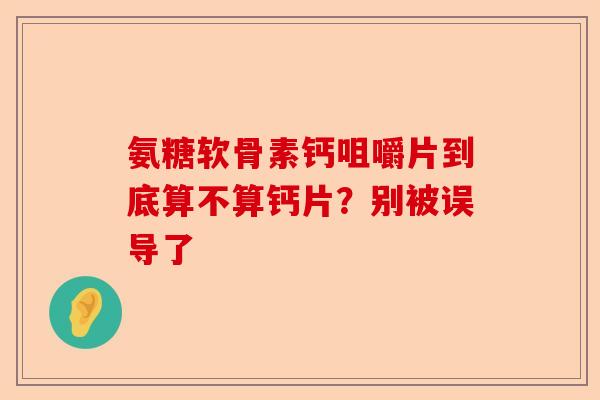 氨糖软骨素钙咀嚼片到底算不算钙片？别被误导了