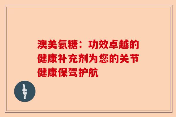 澳美氨糖:功效卓越的健康补充剂为您的关节健康保驾护航 澳美氨糖:功效卓越的健康补充剂为您的关节健康保驾护航