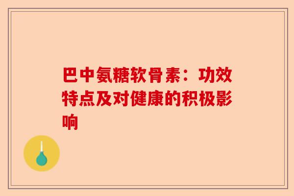 巴中氨糖软骨素：功效特点及对健康的积极影响
