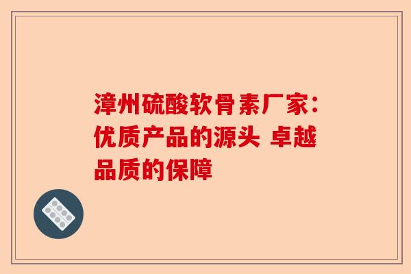 漳州硫酸软骨素厂家：优质产品的源头 卓越品质的保障