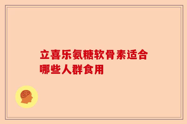 立喜乐氨糖软骨素适合哪些人群食用