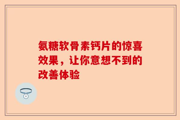氨糖软骨素钙片的惊喜效果，让你意想不到的改善体验