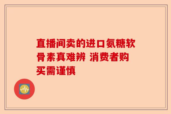 直播间卖的进口氨糖软骨素真难辨 消费者购买需谨慎