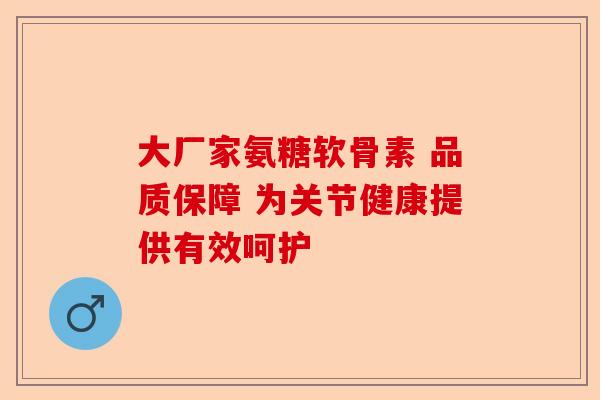 大厂家氨糖软骨素 品质保障 为关节健康提供有效呵护 大厂家氨糖软骨素 品质保障 为关节健康提供有效呵护