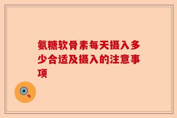 氨糖软骨素每天摄入多少合适及摄入的注意事项
