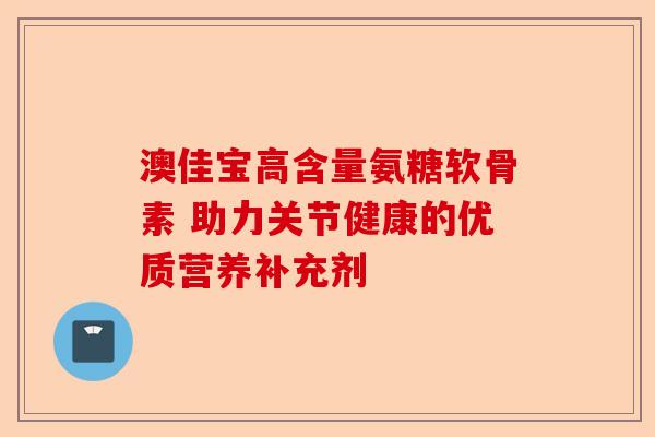 澳佳宝高含量氨糖软骨素 助力关节健康的优质营养补充剂