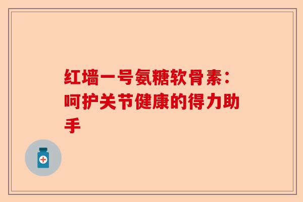红墙一号氨糖软骨素：呵护关节健康的得力助手