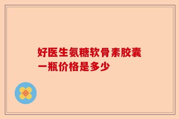 好医生氨糖软骨素胶囊一瓶价格是多少