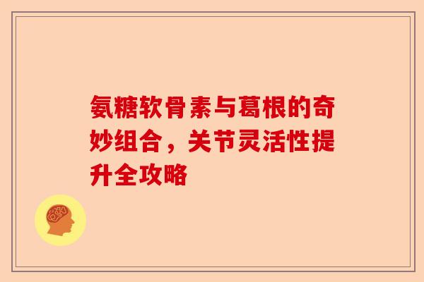 氨糖软骨素与葛根的奇妙组合，关节灵活性提升全攻略