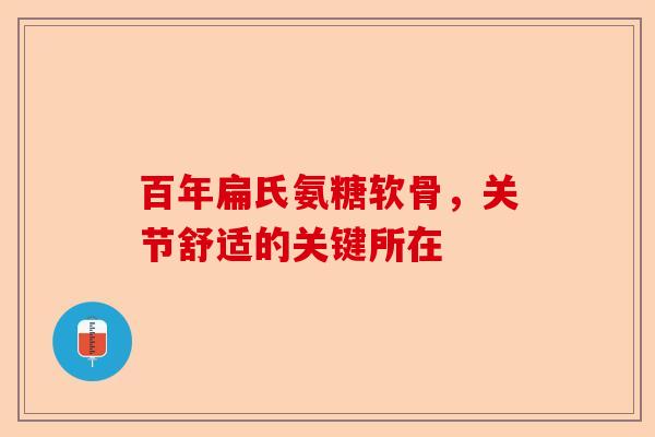 百年扁氏氨糖软骨，关节舒适的关键所在