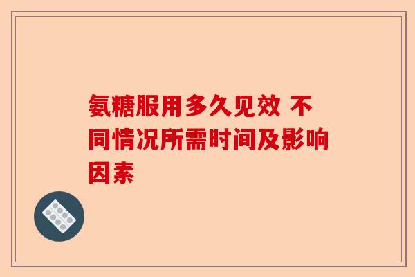 氨糖服用多久见效 不同情况所需时间及影响因素 氨糖服用多久见效 不同情况所需时间及影响因素