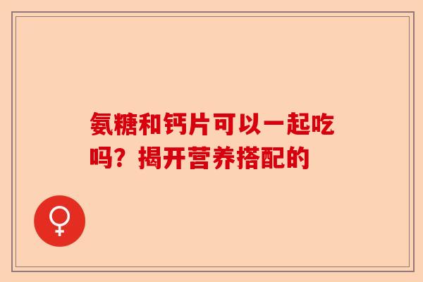 氨糖和钙片可以一起吃吗？揭开营养搭配的