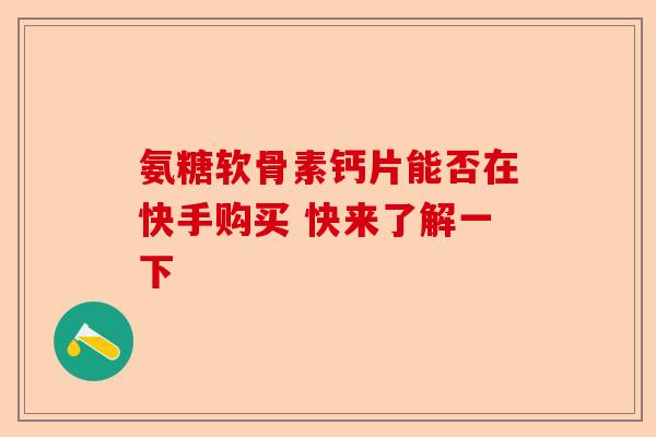氨糖软骨素钙片能否在快手购买 快来了解一下