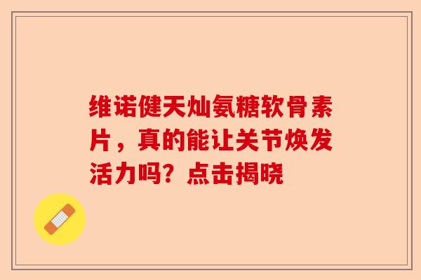 维诺健天灿氨糖软骨素片，真的能让关节焕发活力吗？点击揭晓