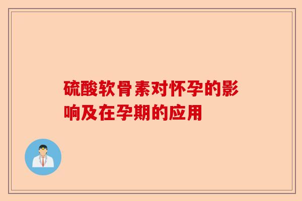 硫酸软骨素对怀孕的影响及在孕期的应用