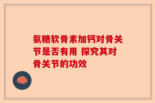 氨糖软骨素加钙对骨关节是否有用 探究其对骨关节的功效