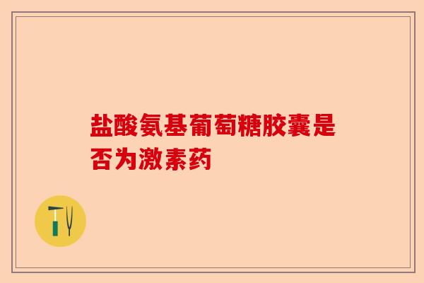 盐酸氨基葡萄糖胶囊是否为激素药
