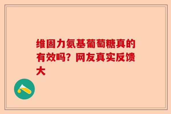 维固力氨基葡萄糖真的有效吗？网友真实反馈大