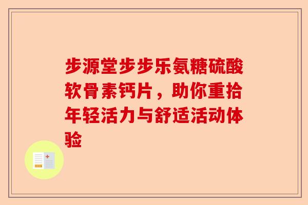 步源堂步步乐氨糖硫酸软骨素钙片，助你重拾年轻活力与舒适活动体验