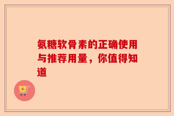 氨糖软骨素的正确使用与推荐用量，你值得知道