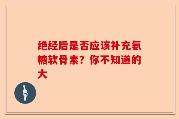 绝经后是否应该补充氨糖软骨素？你不知道的大