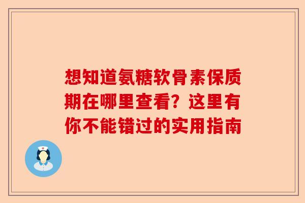 想知道氨糖软骨素保质期在哪里查看？这里有你不能错过的实用指南