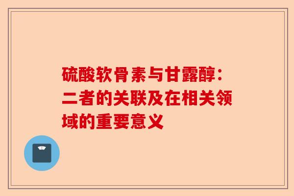 硫酸软骨素与甘露醇：二者的关联及在相关领域的重要意义