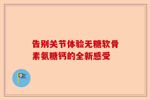 告别关节体验无糖软骨素氨糖钙的全新感受