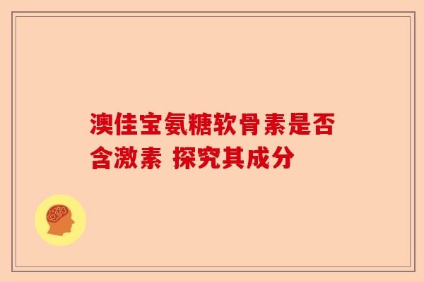 澳佳宝氨糖软骨素是否含激素 探究其成分