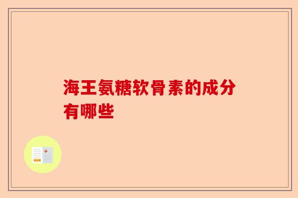 海王氨糖软骨素的成分有哪些