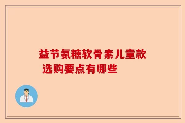 益节氨糖软骨素儿童款 选购要点有哪些