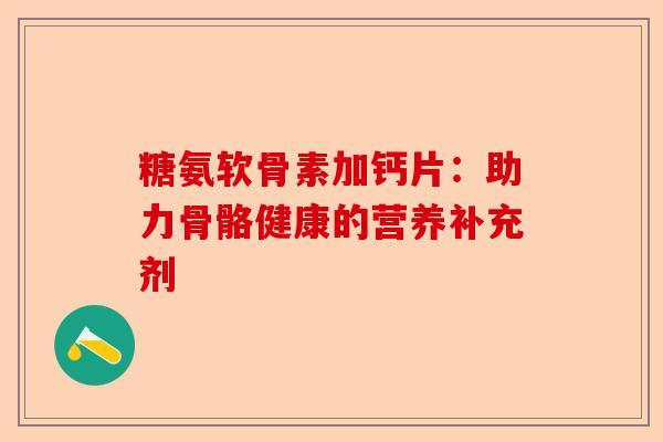 糖氨软骨素加钙片：助力骨骼健康的营养补充剂
