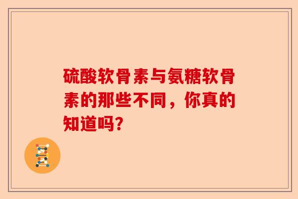 硫酸软骨素与氨糖软骨素的那些不同，你真的知道吗？