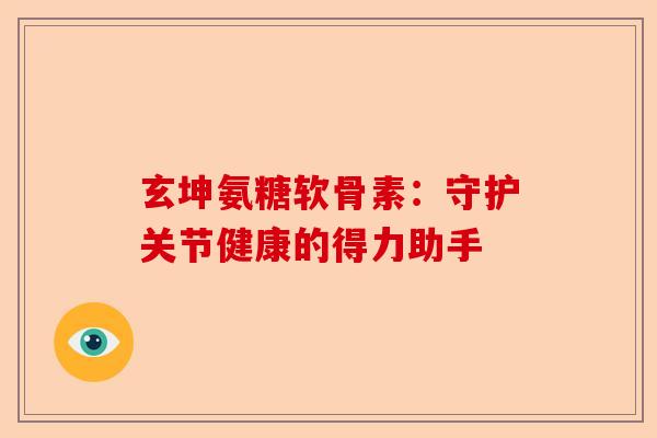 玄坤氨糖软骨素：守护关节健康的得力助手